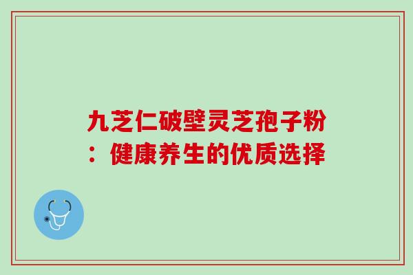 九芝仁破壁灵芝孢子粉:健康养生的优质选择 九芝仁破壁灵芝孢子粉:健康养生的优质选择