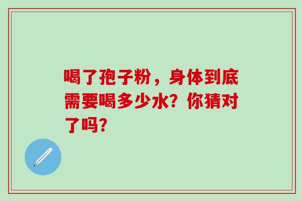 喝了孢子粉，身体到底需要喝多少水？你猜对了吗？