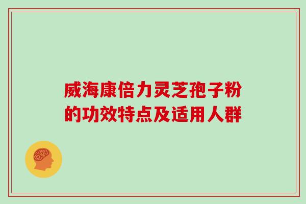 威海康倍力灵芝孢子粉的功效特点及适用人群