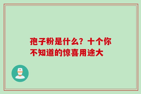 孢子粉是什么?十个你不知道的惊喜用途大 孢子粉是什么?十个你不知道的惊喜用途大