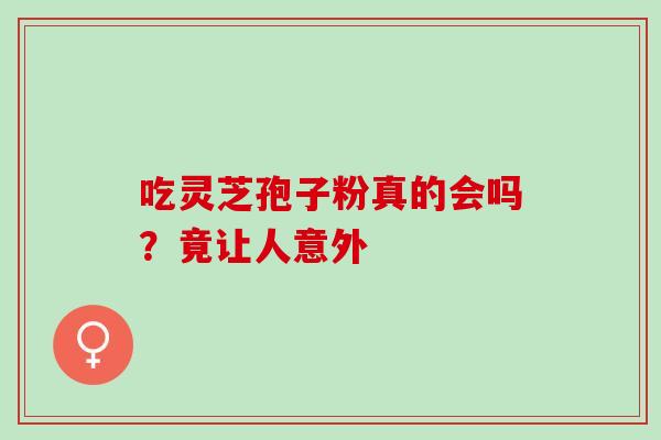 吃灵芝孢子粉真的会吗？竟让人意外