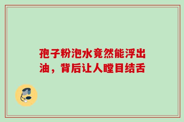 孢子粉泡水竟然能浮出油，背后让人瞠目结舌