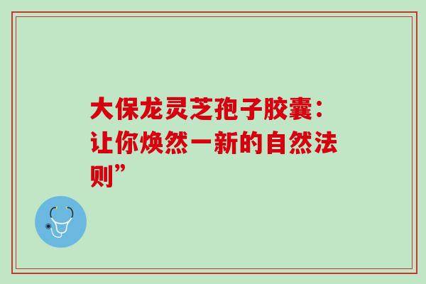 大保龙灵芝孢子胶囊：让你焕然一新的自然法则”