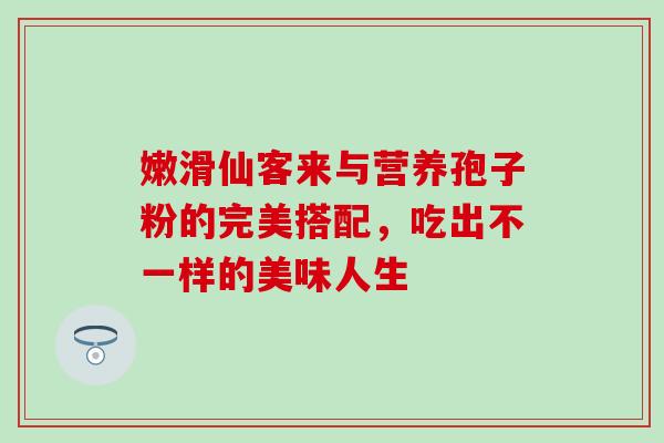 嫩滑仙客来与营养孢子粉的完美搭配，吃出不一样的美味人生