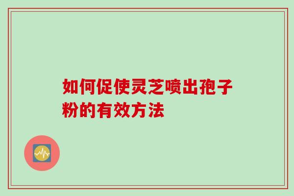 如何促使灵芝喷出孢子粉的有效方法 如何促使灵芝喷出孢子粉的有效方法