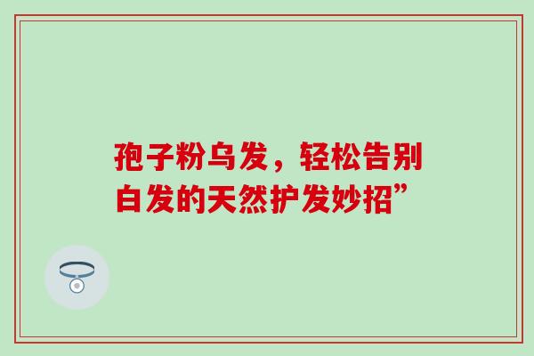 孢子粉乌发，轻松告别白发的天然护发妙招”