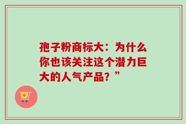 孢子粉商标大：为什么你也该关注这个潜力巨大的人气产品？”