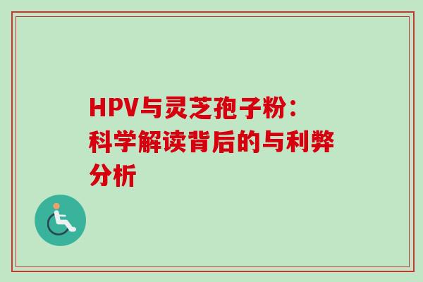 HPV与灵芝孢子粉:科学解读背后的与利弊分析 HPV与灵芝孢子粉:科学解读背后的与利弊分析