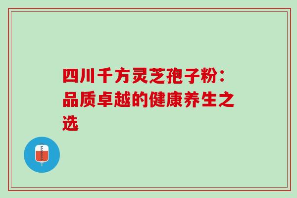 四川千方灵芝孢子粉：品质卓越的健康养生之选
