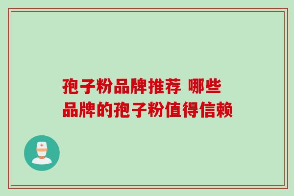 孢子粉品牌推荐 哪些品牌的孢子粉值得信赖