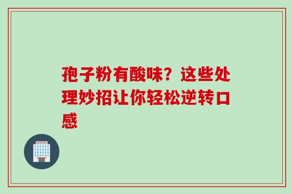 孢子粉有酸味?这些处理妙招让你轻松逆转口感 孢子粉有酸味?这些处理妙招让你轻松逆转口感