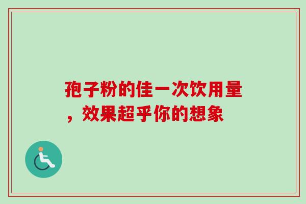 孢子粉的佳一次饮用量,效果超乎你的想象 孢子粉的佳一次饮用量,效果超乎你的想象