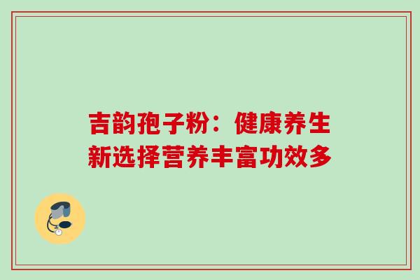 吉韵孢子粉：健康养生新选择营养丰富功效多