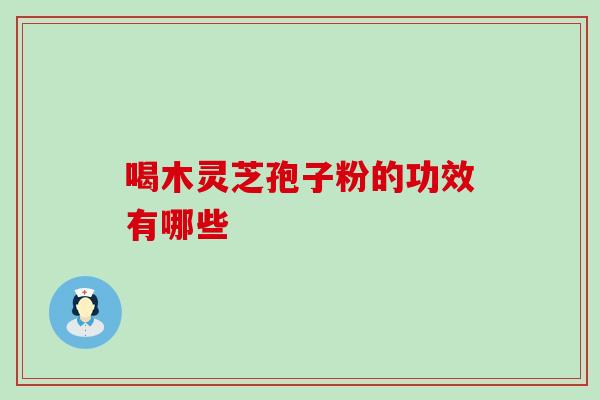 喝木灵芝孢子粉的功效有哪些 喝木灵芝孢子粉的功效有哪些