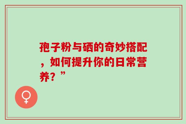 孢子粉与硒的奇妙搭配，如何提升你的日常营养？”