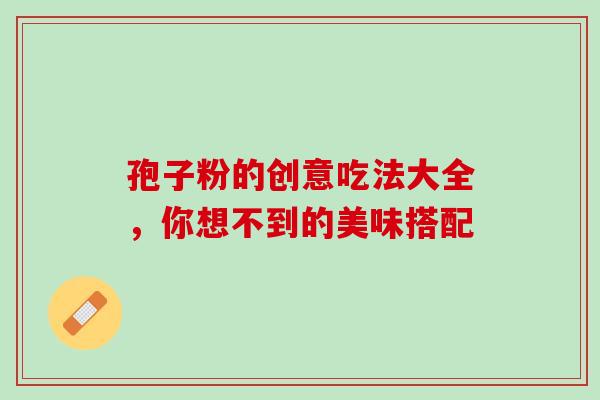 孢子粉的创意吃法大全，你想不到的美味搭配