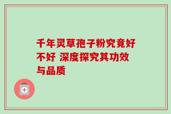 千年灵草孢子粉究竟好不好 深度探究其功效与品质