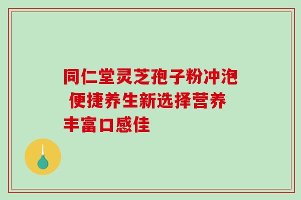 同仁堂灵芝孢子粉冲泡 便捷养生新选择营养丰富口感佳 同仁堂灵芝孢子粉冲泡 便捷养生新选择营养丰富口感佳