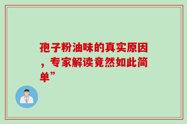 孢子粉油味的真实原因,专家解读竟然如此简单” 孢子粉油味的真实原因,专家解读竟然如此简单”