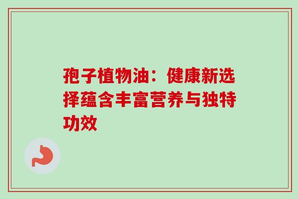 孢子植物油：健康新选择蕴含丰富营养与独特功效