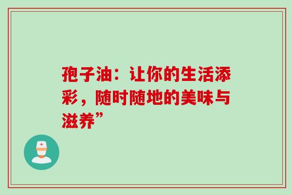 孢子油:让你的生活添彩,随时随地的美味与滋养” 孢子油:让你的生活添彩,随时随地的美味与滋养”