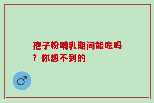 孢子粉哺乳期间能吃吗？你想不到的
