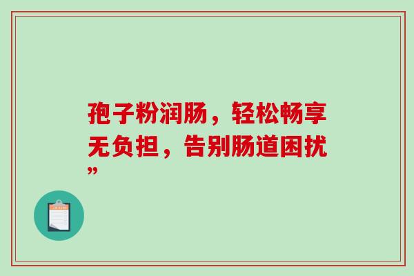孢子粉润肠,轻松畅享无负担,告别肠道困扰” 孢子粉润肠,轻松畅享无负担,告别肠道困扰”