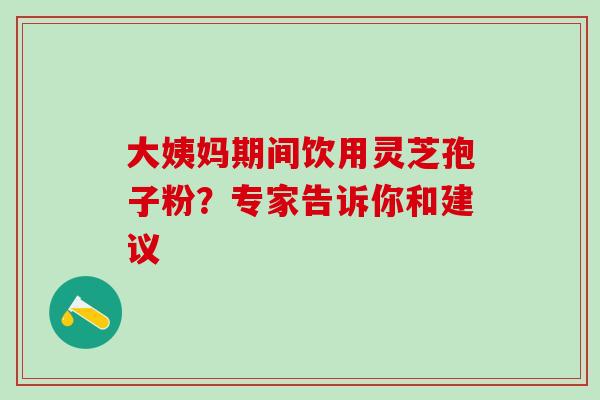 大姨妈期间饮用灵芝孢子粉?专家告诉你和建议 大姨妈期间饮用灵芝孢子粉?专家告诉你和建议