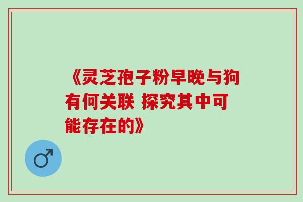 《灵芝孢子粉早晚与狗有何关联 探究其中可能存在的》 《灵芝孢子粉早晚与狗有何关联 探究其中可能存在的》
