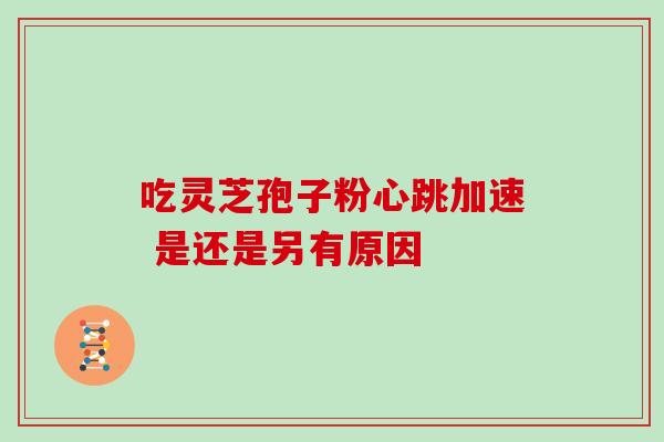 吃灵芝孢子粉心跳加速 是还是另有原因 吃灵芝孢子粉心跳加速 是还是另有原因
