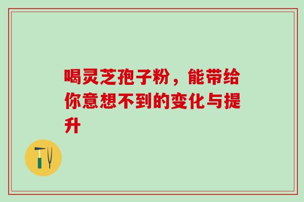 喝灵芝孢子粉，能带给你意想不到的变化与提升