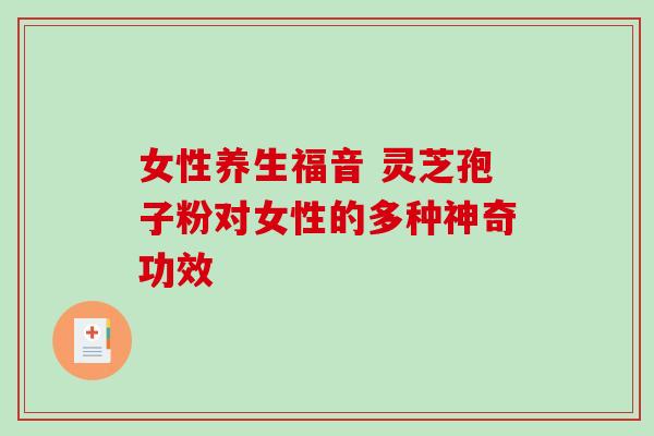 女性养生福音 灵芝孢子粉对女性的多种神奇功效 女性养生福音 灵芝孢子粉对女性的多种神奇功效