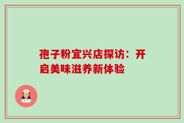 孢子粉宜兴店探访：开启美味滋养新体验