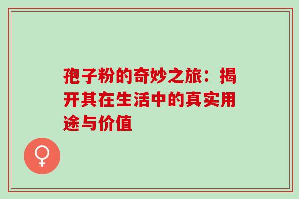 孢子粉的奇妙之旅:揭开其在生活中的真实用途与价值 孢子粉的奇妙之旅:揭开其在生活中的真实用途与价值