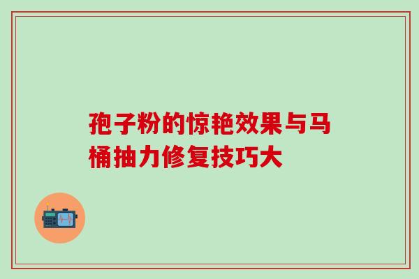 孢子粉的惊艳效果与马桶抽力修复技巧大 孢子粉的惊艳效果与马桶抽力修复技巧大