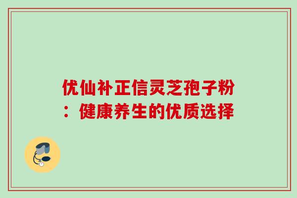 优仙补正信灵芝孢子粉：健康养生的优质选择