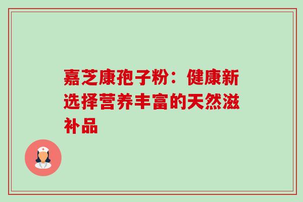 嘉芝康孢子粉：健康新选择营养丰富的天然滋补品