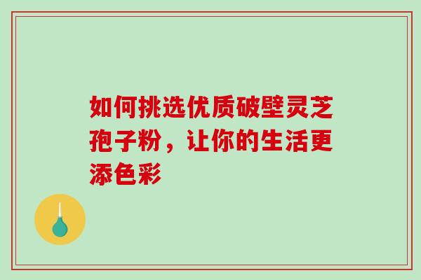 如何挑选优质破壁灵芝孢子粉,让你的生活更添色彩 如何挑选优质破壁灵芝孢子粉,让你的生活更添色彩