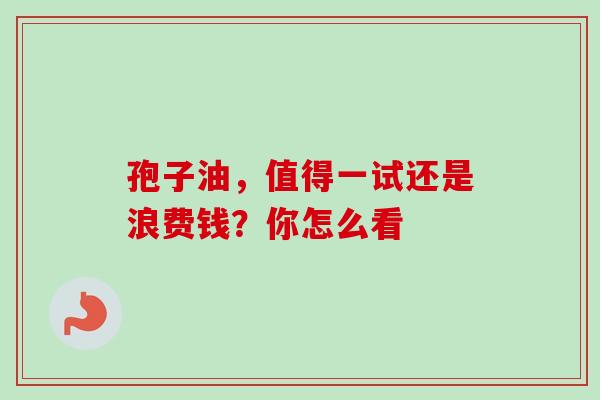 孢子油,值得一试还是浪费钱?你怎么看 孢子油,值得一试还是浪费钱?你怎么看