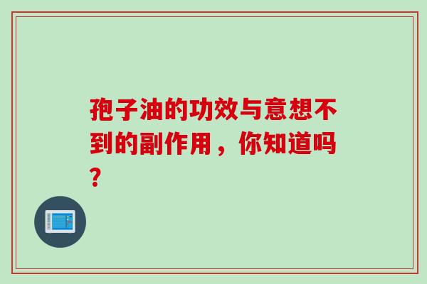 孢子油的功效与意想不到的副作用,你知道吗? 孢子油的功效与意想不到的副作用,你知道吗?