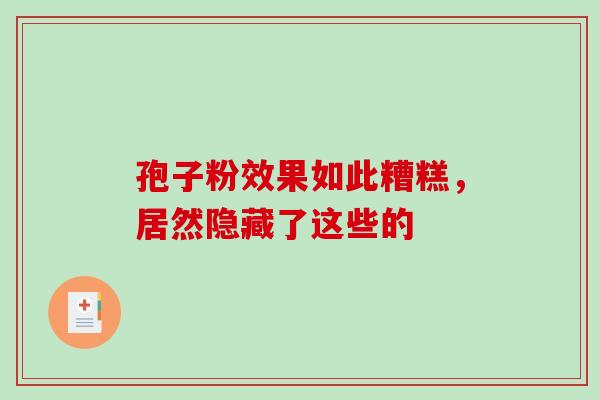 孢子粉效果如此糟糕,居然隐藏了这些的 孢子粉效果如此糟糕,居然隐藏了这些的