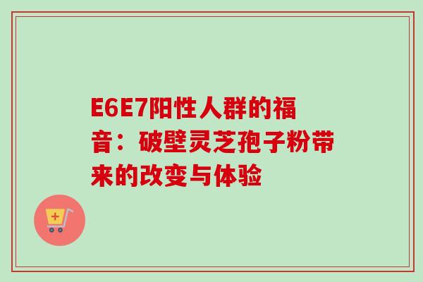 E6E7阳性人群的福音：破壁灵芝孢子粉带来的改变与体验