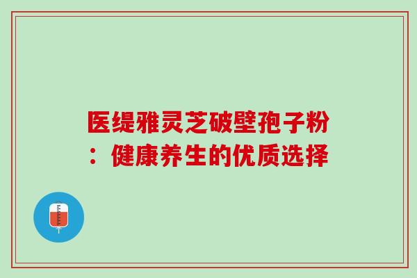 医缇雅灵芝破壁孢子粉：健康养生的优质选择