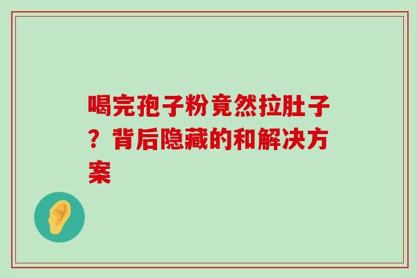 喝完孢子粉竟然拉肚子?背后隐藏的和解决方案 喝完孢子粉竟然拉肚子?背后隐藏的和解决方案