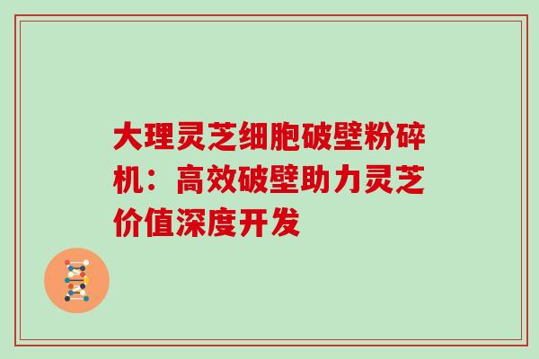 大理灵芝细胞破壁粉碎机：高效破壁助力灵芝价值深度开发