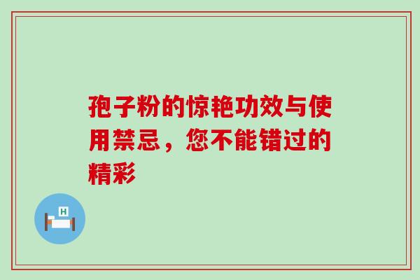 孢子粉的惊艳功效与使用禁忌,您不能错过的精彩 孢子粉的惊艳功效与使用禁忌,您不能错过的精彩