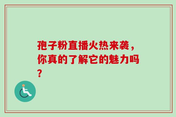 孢子粉直播火热来袭，你真的了解它的魅力吗？