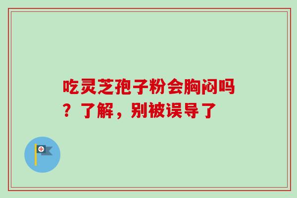 吃灵芝孢子粉会胸闷吗?了解,别被误导了 吃灵芝孢子粉会胸闷吗?了解,别被误导了
