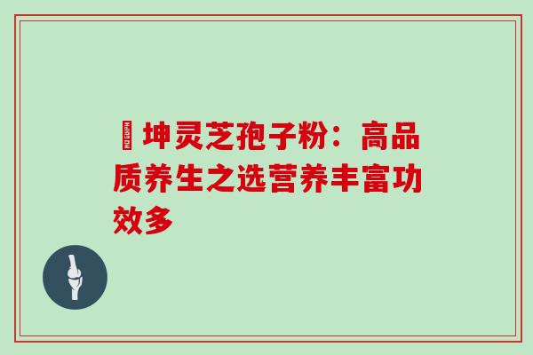 喆坤灵芝孢子粉：高品质养生之选营养丰富功效多
