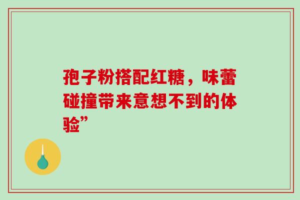 孢子粉搭配红糖,味蕾碰撞带来意想不到的体验” 孢子粉搭配红糖,味蕾碰撞带来意想不到的体验”